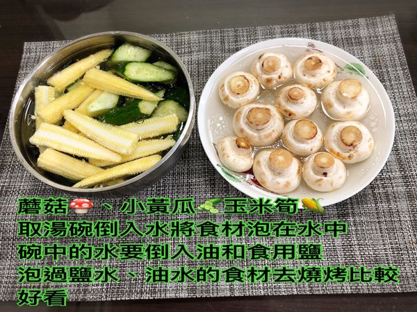 蘑菇🍄、小黃瓜🥒玉米筍🌽
取湯碗倒入水將食材泡在水中
碗中的水要倒入油和食用鹽
泡過鹽水、油水的食材去燒烤比較好看