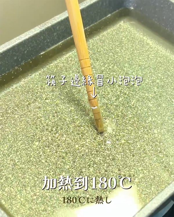油加熱至180℃
★沒有溫度計量油溫的話，插一根筷子，筷子邊緣冒出小泡泡就代表油溫OK